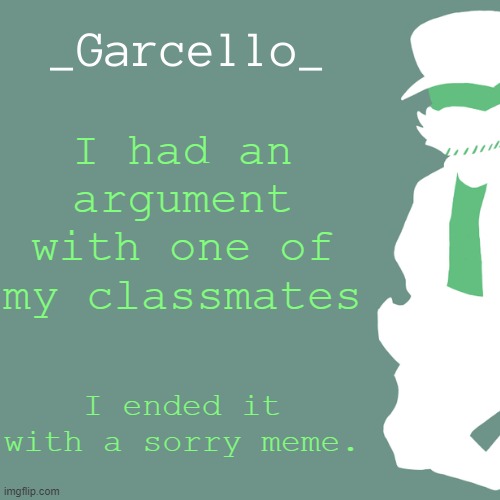 garcello. | I had an argument with one of my classmates; I ended it with a sorry meme. | image tagged in garcello | made w/ Imgflip meme maker