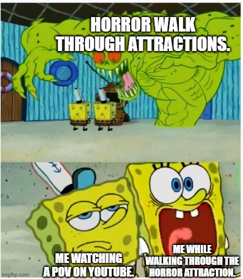 Wonder why your brave enough to go to a horror walk through. But when you try your scared. | HORROR WALK THROUGH ATTRACTIONS. ME WHILE WALKING THROUGH THE HORROR ATTRACTION. ME WATCHING A POV ON YOUTUBE. | image tagged in spongebob squarepants scared but also not scared | made w/ Imgflip meme maker