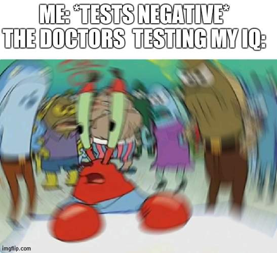 no rly | ME: *TESTS NEGATIVE*
THE DOCTORS  TESTING MY IQ: | image tagged in white background,memes,mr krabs blur meme | made w/ Imgflip meme maker