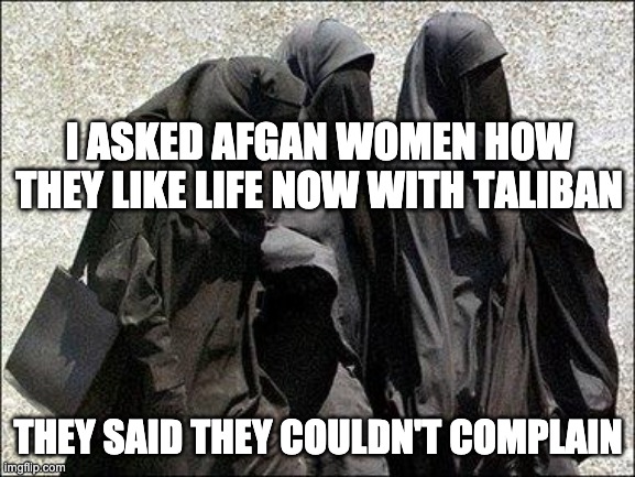 Afgan women | I ASKED AFGAN WOMEN HOW THEY LIKE LIFE NOW WITH TALIBAN; THEY SAID THEY COULDN'T COMPLAIN | image tagged in islam babes | made w/ Imgflip meme maker