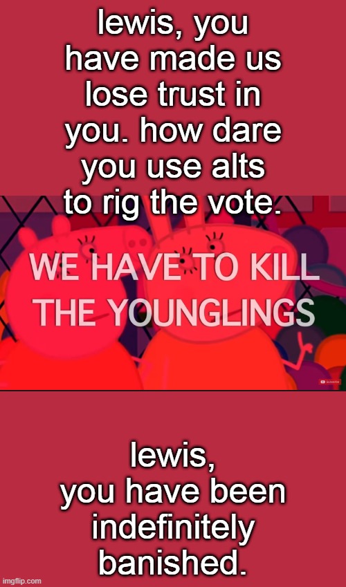 we have to kill the younglings | lewis, you have made us lose trust in you. how dare you use alts to rig the vote. lewis, you have been indefinitely banished. | image tagged in we have to kill the younglings | made w/ Imgflip meme maker
