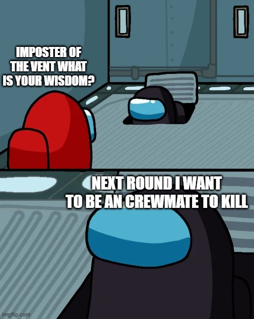 o imposter of the vent what is your visdom | IMPOSTER OF THE VENT WHAT IS YOUR WISDOM? NEXT ROUND I WANT TO BE AN CREWMATE TO KILL | image tagged in o imposter of the vent what is your wisdom | made w/ Imgflip meme maker