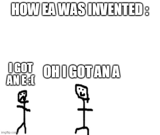 White Screen | HOW EA WAS INVENTED :; OH I GOT AN A; I GOT AN E :( | image tagged in white screen | made w/ Imgflip meme maker