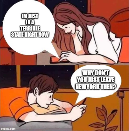 Boy and girl texting | IM JUST IN A TERRIBLE STATE RIGHT NOW; WHY DON'T YOU JUST LEAVE NEWYORK THEN? | image tagged in boy and girl texting | made w/ Imgflip meme maker