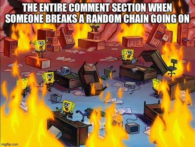 spongebob fire | THE ENTIRE COMMENT SECTION WHEN SOMEONE BREAKS A RANDOM CHAIN GOING ON | image tagged in spongebob fire | made w/ Imgflip meme maker