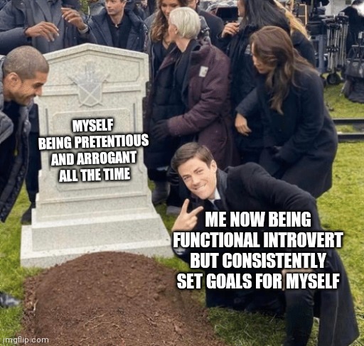 Grant Gustin over grave | MYSELF BEING PRETENTIOUS AND ARROGANT ALL THE TIME; ME NOW BEING FUNCTIONAL INTROVERT BUT CONSISTENTLY SET GOALS FOR MYSELF | image tagged in grant gustin over grave | made w/ Imgflip meme maker