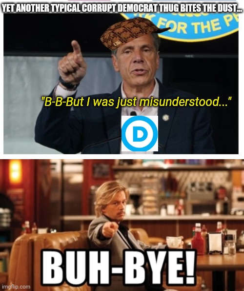 Cuomo- another one bites the dust | YET ANOTHER TYPICAL CORRUPT DEMOCRAT THUG BITES THE DUST... "B-B-But I was just misunderstood..." | image tagged in stereotype,corrupt,democrat,busted,libtards,suck | made w/ Imgflip meme maker