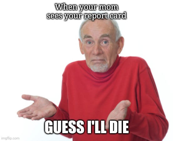 Guess I'll die |  When your mom sees your report card; GUESS I'LL DIE | image tagged in guess i'll die | made w/ Imgflip meme maker