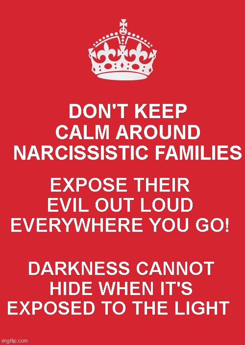 You Must Expose Narcissists | DON'T KEEP CALM AROUND NARCISSISTIC FAMILIES; EXPOSE THEIR EVIL OUT LOUD EVERYWHERE YOU GO! DARKNESS CANNOT HIDE WHEN IT'S EXPOSED TO THE LIGHT | image tagged in memes,keep calm and carry on red,exposed,narcissist | made w/ Imgflip meme maker