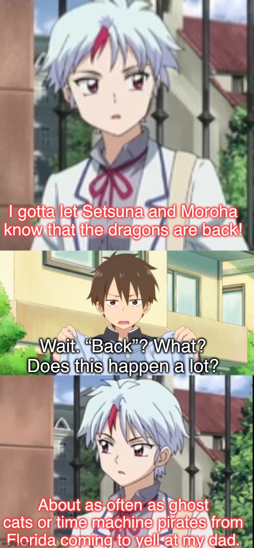So many questions | I gotta let Setsuna and Moroha know that the dragons are back! Wait. “Back”? What? Does this happen a lot? About as often as ghost cats or time machine pirates from Florida coming to yell at my dad. | image tagged in yashahime,inuyasha,reference,crossover,venture bros,miss kobayashi's dragon maid | made w/ Imgflip meme maker