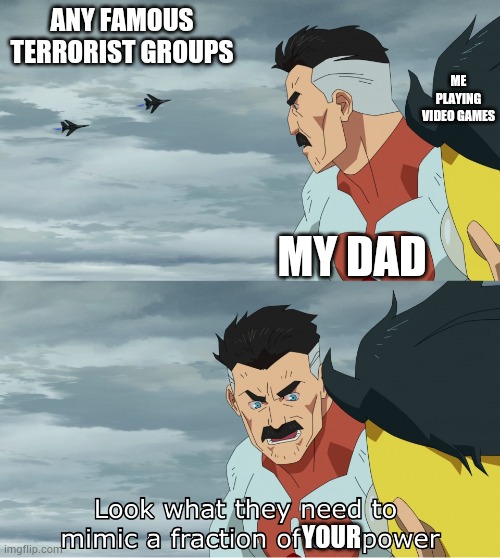 Relatable.... | ANY FAMOUS TERRORIST GROUPS; ME PLAYING VIDEO GAMES; MY DAD; YOUR | image tagged in look what they need to mimic a fraction of our power | made w/ Imgflip meme maker