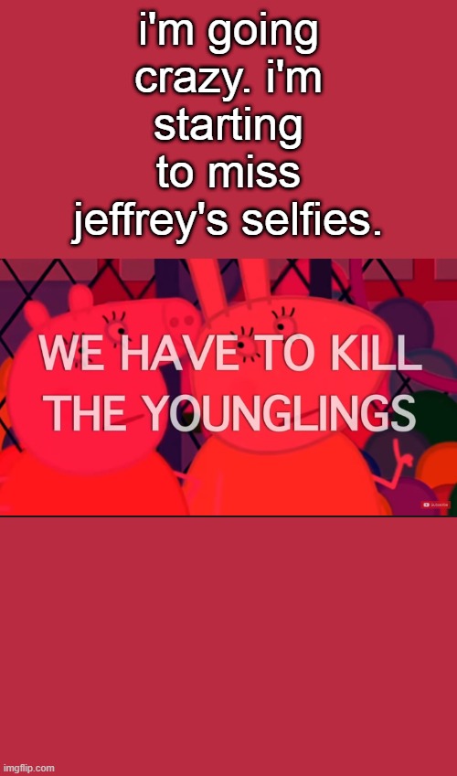 we have to kill the younglings | i'm going crazy. i'm starting to miss jeffrey's selfies. | image tagged in we have to kill the younglings | made w/ Imgflip meme maker