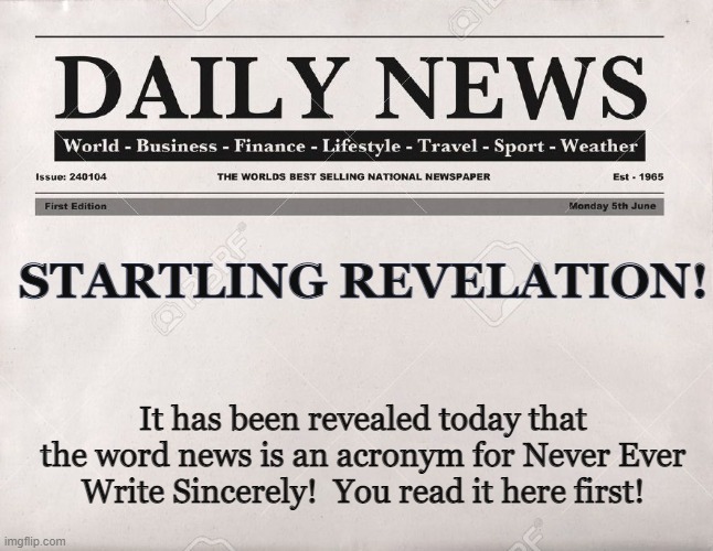 newspaper |  STARTLING REVELATION! It has been revealed today that the word news is an acronym for Never Ever Write Sincerely!  You read it here first! | image tagged in newspaper | made w/ Imgflip meme maker