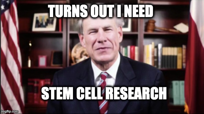 TURNS OUT I NEED; STEM CELL RESEARCH | image tagged in memes,greg abbott,gop,hypocrites,stem cell research,shit-eating morons | made w/ Imgflip meme maker