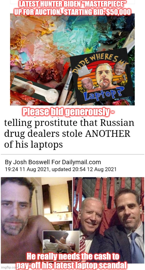 Hunter Biden: Artiste' | LATEST HUNTER BIDEN "MASTERPIECE" UP FOR AUCTION.  STARTING BID: $50,000; Please bid generously -; He really needs the cash to pay-off his latest laptop scandal | image tagged in biden,crime,family,democrat,scumbags,losers | made w/ Imgflip meme maker
