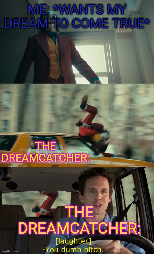 Joker gets hit by a car | ME: *WANTS MY DREAM TO COME TRUE*; THE DREAMCATCHER:; THE DREAMCATCHER: | image tagged in joker gets hit by a car | made w/ Imgflip meme maker