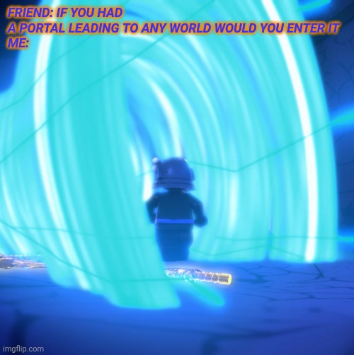 Sorry it's bad quality | FRIEND: IF YOU HAD A PORTAL LEADING TO ANY WORLD WOULD YOU ENTER IT
ME: | image tagged in garmadon,ninjago | made w/ Imgflip meme maker