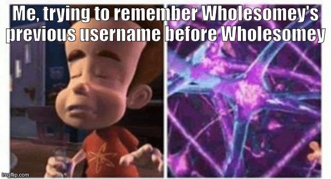 . | Me, trying to remember Wholesomey's previous username before Wholesomey | image tagged in jimmy neutron brain | made w/ Imgflip meme maker