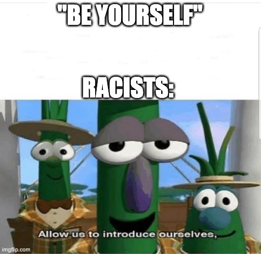 Allow us to introduce ourselves | "BE YOURSELF"; RACISTS: | image tagged in allow us to introduce ourselves | made w/ Imgflip meme maker