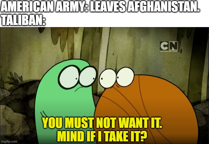 Big Mistake | AMERICAN ARMY: LEAVES AFGHANISTAN.
TALIBAN:; YOU MUST NOT WANT IT.
MIND IF I TAKE IT? | image tagged in afghanistan,taliban | made w/ Imgflip meme maker