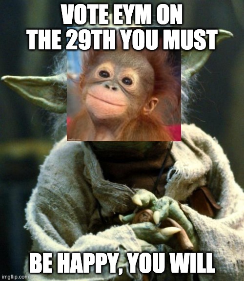 Star Wars Yoda Meme | VOTE EYM ON THE 29TH YOU MUST; BE HAPPY, YOU WILL | image tagged in memes,star wars yoda | made w/ Imgflip meme maker