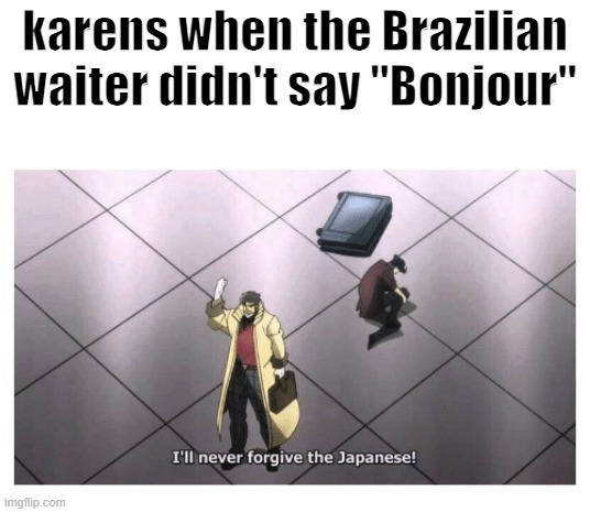 . | karens when the Brazilian waiter didn't say "Bonjour" | image tagged in i'll never forgive the japanese | made w/ Imgflip meme maker