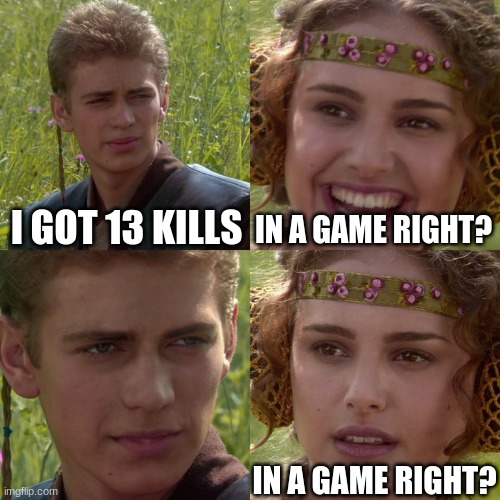 Anakin Padme 4 Panel | I GOT 13 KILLS; IN A GAME RIGHT? IN A GAME RIGHT? | image tagged in anakin padme 4 panel | made w/ Imgflip meme maker