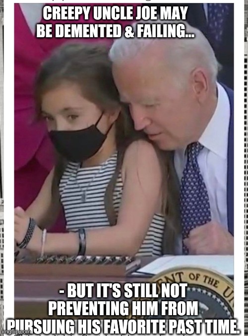 Pedo-sniffer Joe still at it | CREEPY UNCLE JOE MAY BE DEMENTED & FAILING... - BUT IT'S STILL NOT PREVENTING HIM FROM PURSUING HIS FAVORITE PAST TIME. | image tagged in creepy joe biden,weirdo,perv,loser | made w/ Imgflip meme maker
