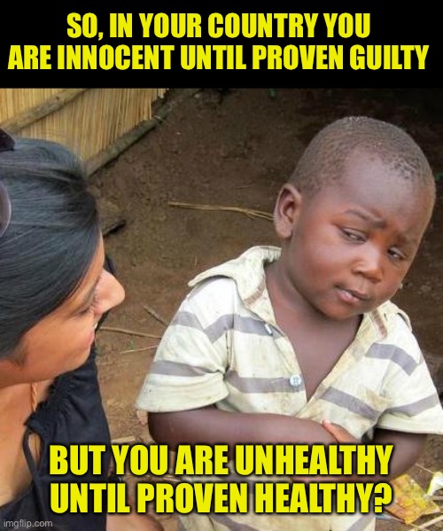 Only in America | SO, IN YOUR COUNTRY YOU ARE INNOCENT UNTIL PROVEN GUILTY; BUT YOU ARE UNHEALTHY UNTIL PROVEN HEALTHY? | image tagged in memes,third world skeptical kid | made w/ Imgflip meme maker