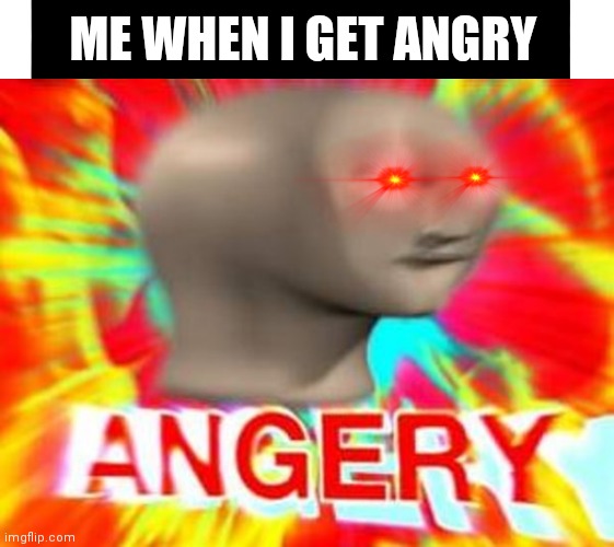 ME WHEN I GET ANGRY | image tagged in black bar,surreal angery | made w/ Imgflip meme maker