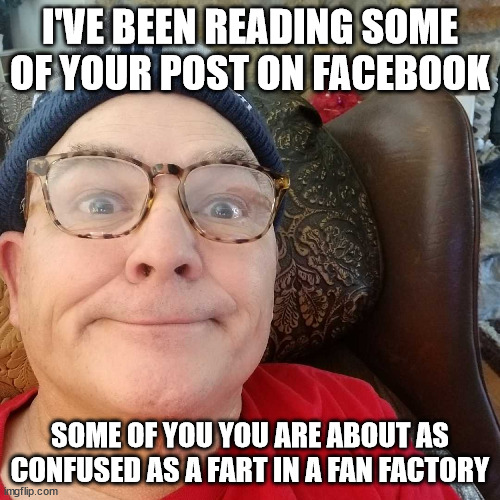 Durl Earl | I'VE BEEN READING SOME OF YOUR POST ON FACEBOOK; SOME OF YOU YOU ARE ABOUT AS CONFUSED AS A FART IN A FAN FACTORY | image tagged in durl earl | made w/ Imgflip meme maker