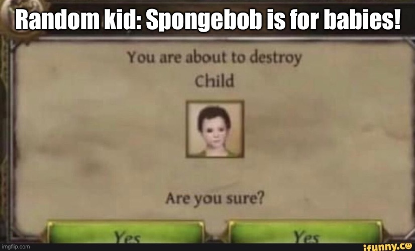 You're about to destroy child | Random kid: Spongebob is for babies! | image tagged in you're about to destroy child | made w/ Imgflip meme maker