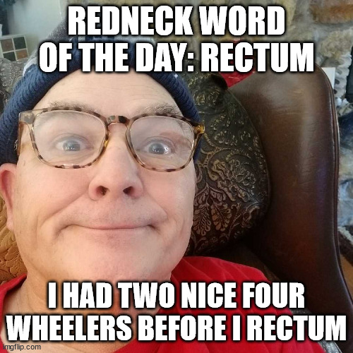 Word of the day: rectum | REDNECK WORD OF THE DAY: RECTUM; I HAD TWO NICE FOUR WHEELERS BEFORE I RECTUM | image tagged in word rectum | made w/ Imgflip meme maker