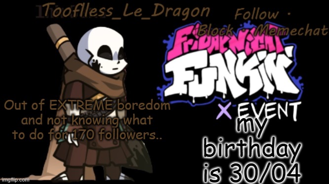 Bored as frick rn- | my birthday is 30/04; Out of EXTREME boredom and not knowing what to do for 170 followers.. | image tagged in toofless's fnf template | made w/ Imgflip meme maker