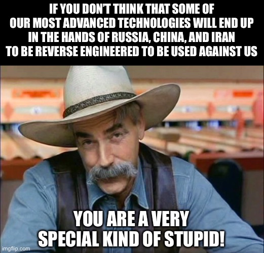 Advanced technologies | IF YOU DON’T THINK THAT SOME OF OUR MOST ADVANCED TECHNOLOGIES WILL END UP IN THE HANDS OF RUSSIA, CHINA, AND IRAN TO BE REVERSE ENGINEERED TO BE USED AGAINST US; YOU ARE A VERY SPECIAL KIND OF STUPID! | image tagged in sam elliott special kind of stupid | made w/ Imgflip meme maker
