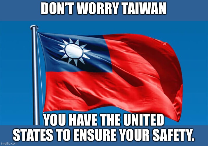 Taiwan | DON’T WORRY TAIWAN; YOU HAVE THE UNITED STATES TO ENSURE YOUR SAFETY. | image tagged in taiwanese flag | made w/ Imgflip meme maker
