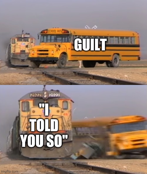 A train hitting a school bus |  GUILT; "I TOLD YOU SO" | image tagged in a train hitting a school bus,memes | made w/ Imgflip meme maker
