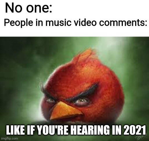 Realistic Angry Birds meme | No one:; People in music video comments:; LIKE IF YOU'RE HEARING IN 2021 | image tagged in angry birds,youtube comments,memes | made w/ Imgflip meme maker