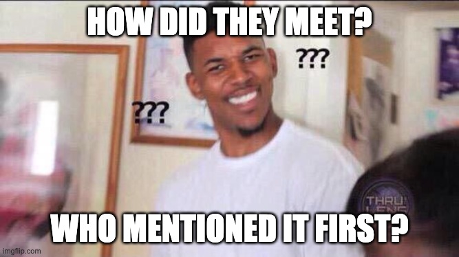 How? | HOW DID THEY MEET? WHO MENTIONED IT FIRST? | image tagged in black guy confused | made w/ Imgflip meme maker