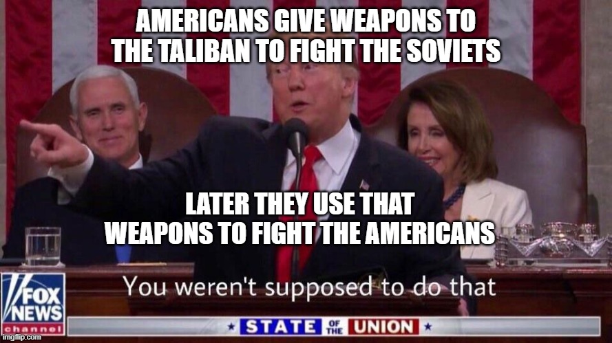 Donald Trump You Weren’t Supposed To Do That | AMERICANS GIVE WEAPONS TO THE TALIBAN TO FIGHT THE SOVIETS; LATER THEY USE THAT WEAPONS TO FIGHT THE AMERICANS | image tagged in donald trump you weren t supposed to do that | made w/ Imgflip meme maker