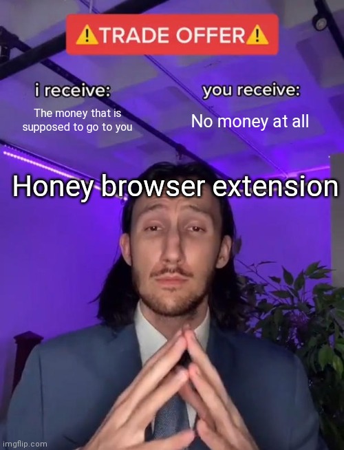 Seriously, honey is a pyramid scheme | The money that is supposed to go to you; No money at all; Honey browser extension | image tagged in trade offer | made w/ Imgflip meme maker