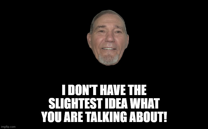 black screen | I DON'T HAVE THE SLIGHTEST IDEA WHAT YOU ARE TALKING ABOUT! | image tagged in black screen | made w/ Imgflip meme maker