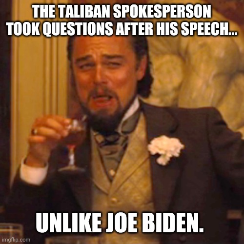 Trump would've taken questions from the hostile media for like an hour. | THE TALIBAN SPOKESPERSON TOOK QUESTIONS AFTER HIS SPEECH... UNLIKE JOE BIDEN. | image tagged in memes | made w/ Imgflip meme maker