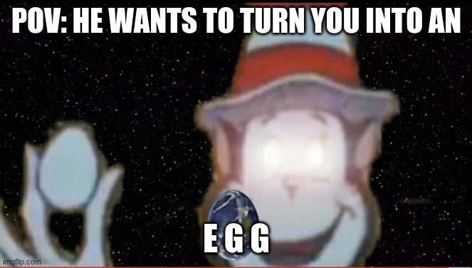 E DOUBLE G S | POV: HE WANTS TO TURN YOU INTO AN; E G G | made w/ Imgflip meme maker