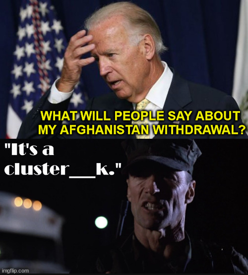 Joe Biden's Cluster**** | WHAT WILL PEOPLE SAY ABOUT 
MY AFGHANISTAN WITHDRAWAL? | image tagged in joe biden worries,gunny highway,memes,afghanistan,first world problems,i'm the dumbest man alive | made w/ Imgflip meme maker