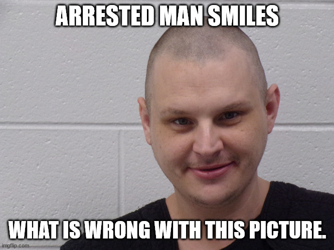 smiling criminal | ARRESTED MAN SMILES; WHAT IS WRONG WITH THIS PICTURE. | image tagged in criminals,arrested,maryland | made w/ Imgflip meme maker