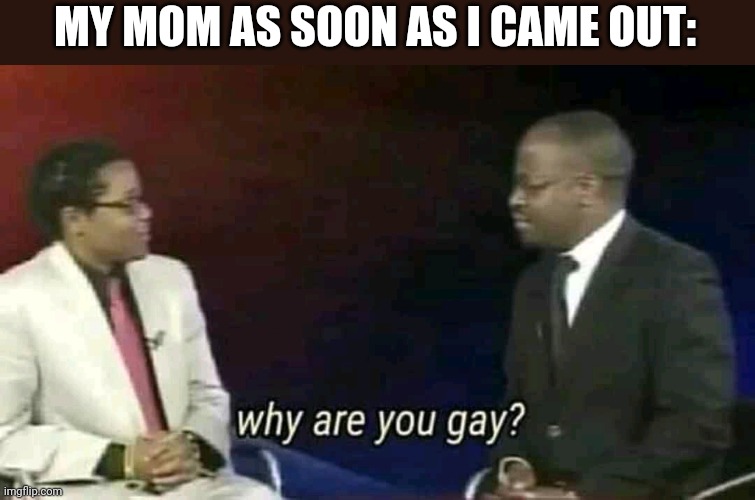 Why are you gay? | MY MOM AS SOON AS I CAME OUT: | image tagged in why are you gay | made w/ Imgflip meme maker