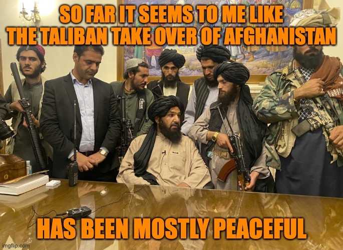 taliban palace | SO FAR IT SEEMS TO ME LIKE THE TALIBAN TAKE OVER OF AFGHANISTAN; HAS BEEN MOSTLY PEACEFUL | image tagged in taliban palace | made w/ Imgflip meme maker