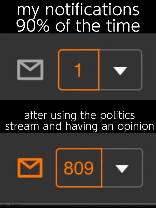 its true tho |  my notifications 90% of the time; after using the politics stream and having an opinion | image tagged in 1 notification vs 809 notifications with message | made w/ Imgflip meme maker
