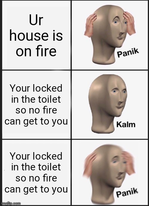 Panik Kalm Panik Meme | Ur house is on fire; Your locked in the toilet so no fire can get to you; Your locked in the toilet so no fire can get to you | image tagged in memes,panik kalm panik | made w/ Imgflip meme maker